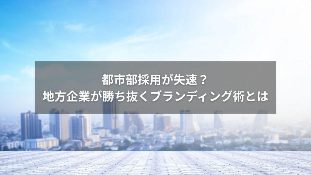 都市部採用が失速?地方企業が勝ち抜くブランディング術とは!?
