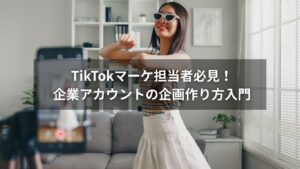 TikTokで企業アカウントを伸ばす企画の作り方