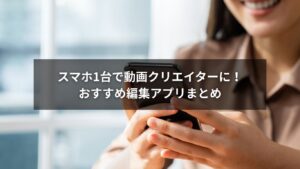 初心者でも使えるおすすめ動画編集アプリの紹介イメージ(スマホ操作例)