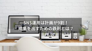SNS運用の成果を左右する計画の立て方と成功への道筋