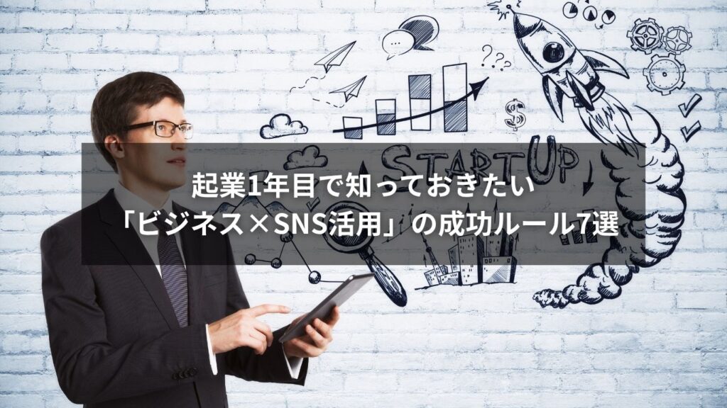 起業1年目で知っておきたい「ビジネス×SNS活用」の成功ルール7選