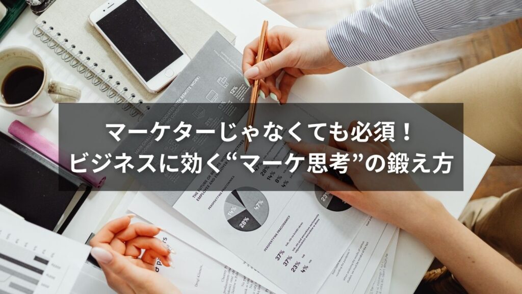 マーケターじゃなくても必須！ビジネスに効く“マーケ思考”の鍛え方