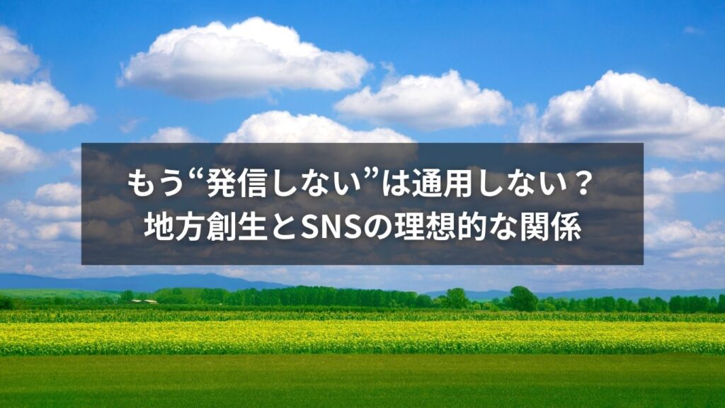 もう“発信しない”は通用しない？地方創生とSNSの理想的な関係