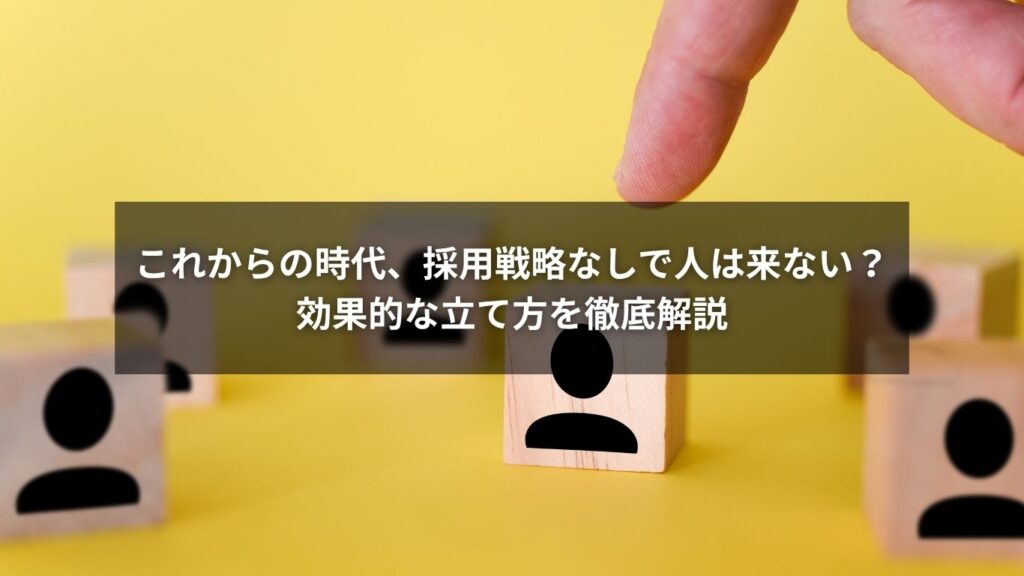 これからの時代、採用戦略なしで人は来ない？効果的な立て方を徹底解説
