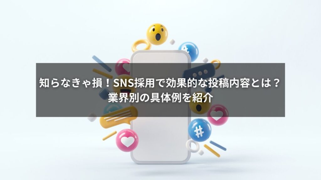 知らなきゃ損！SNS採用で効果的な投稿内容とは？業界別の具体例を紹介