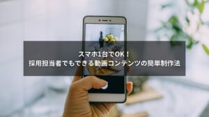 スマホ1台で動画コンテンツを作成する採用担当者
