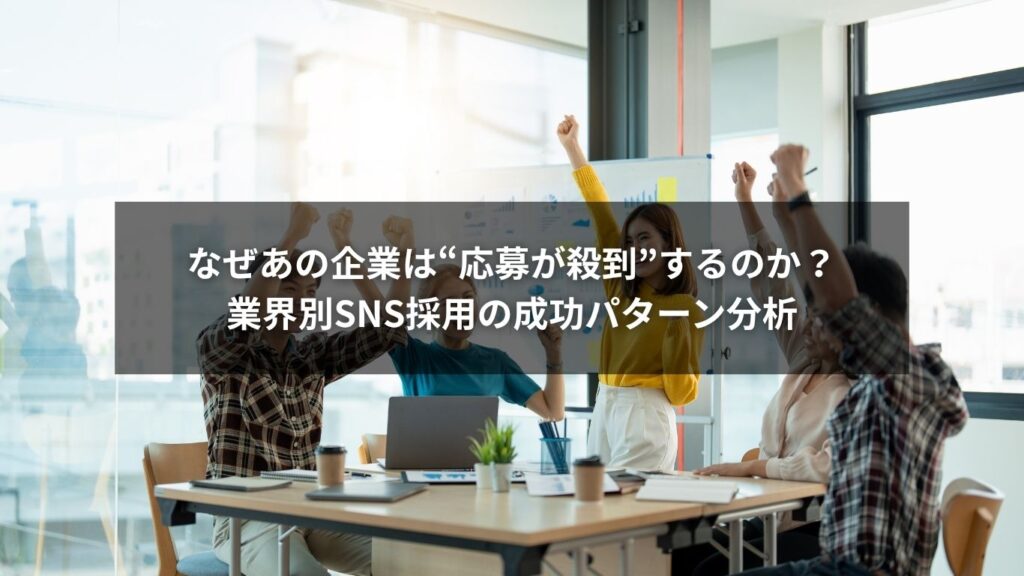 なぜあの企業は“応募が殺到”するのか？業界別SNS採用の成功パターン分析