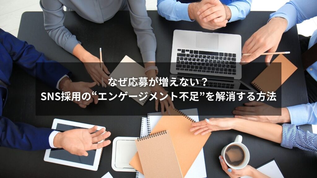 なぜ応募が増えない？SNS採用の“エンゲージメント不足”を解消する方法