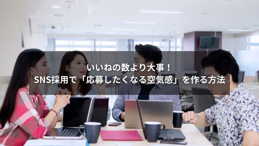 いいねの数より大事！SNS採用で「応募したくなる空気感」を作る方法