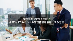 企業SNSアカウント管理を複数部署で安全に行うための最適化方法