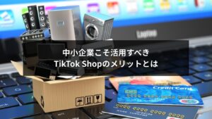 中小企業にとって効果的なTikTok Shopのメリットを解説するイメージ画像
