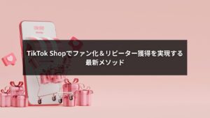 TikTok Shopでリピーターを増やしファン化を実現する最新メソッドのイメージ