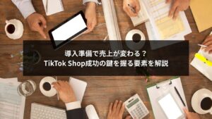 TikTok Shop導入準備で売上向上に直結する成功の鍵を示すイメージ