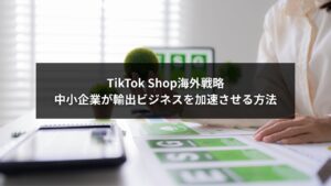 TikTok Shop海外戦略を活用して輸出ビジネスを拡大する中小企業のイメージ
