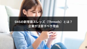 スレッズとは?企業が注目するThreadsの特徴と活用ポイントを紹介するイメージ画像