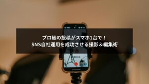 スマホで撮影・編集しSNS自社運用を成功させる企業担当者のイメージ