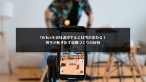 SNS自社運用でTikTokを活用し若手が動き出す組織づくりを説明する記事用画像