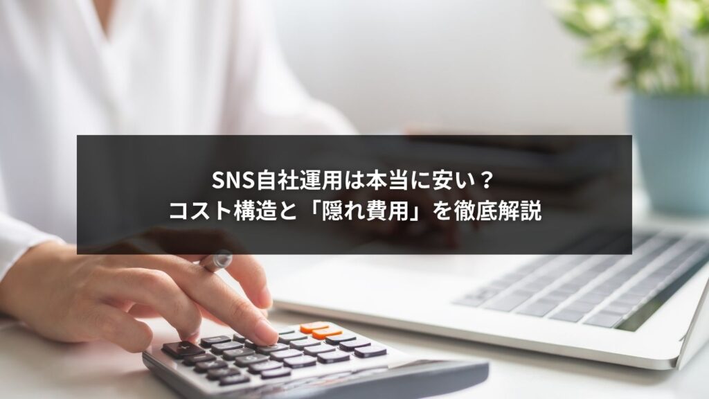 SNS自社運用は本当に安い？コスト構造と「隠れ費用」を徹底解説