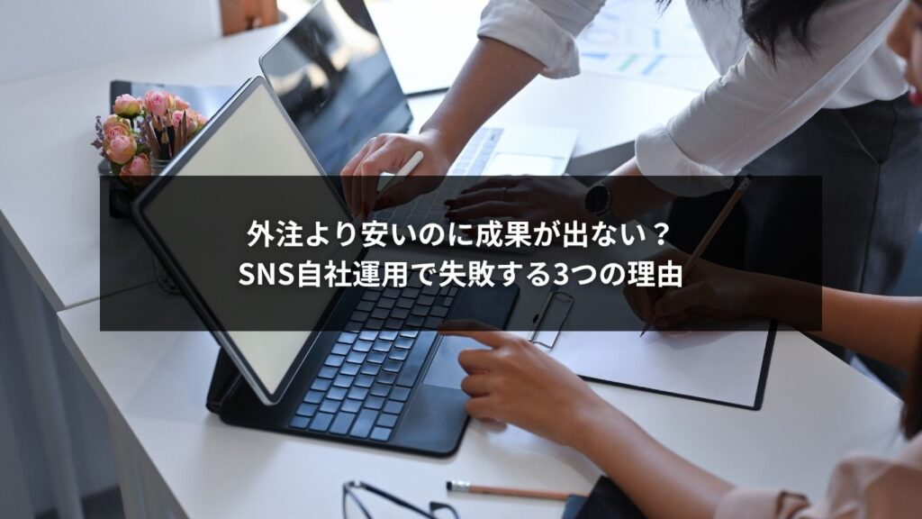 外注より安いのに成果が出ない？SNS自社運用で失敗する3つの理由