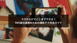 スマホを使ったSNS自社運用の撮影シーンと実践テクニック
