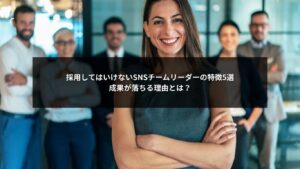 SNS運用において採用してはいけないチームリーダーの特徴5つを解説した図解イメージ