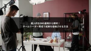 SNS運用の属人化を解消し成果を倍増させるためのチームリーダー育成方法を示すイメージ画像