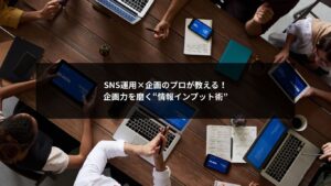 SNS運用で企画力を鍛えるための情報インプット術を解説するイメージ画像