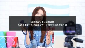 出演者がいない企業向けにSNS運用でインフルエンサーを活用する最適解を解説した図解イメージ