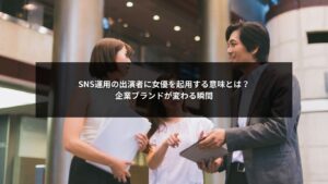 SNS運用で出演者に女優を起用し企業ブランドの印象が変わるイメージ