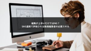 SNS運用で成果を出すために評価される動画編集者の必要スキルを解説するイメージ