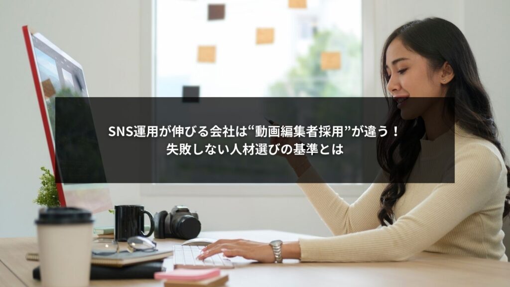 SNS運用が伸びる会社は“動画編集者採用”が違う！失敗しない人材選びの基準とは