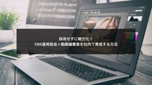 SNS運用担当と動画編集者を社内で育成して戦力化する様子を示すイメージ画像