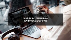 SNS運用で成果を左右する動画編集者の能力差と判断ポイントを解説するイメージ