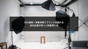 SNS運用と演者採用でブランドを成長させる企業が持つ人材基準を示すイメージ画像