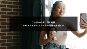 SNS運用によって発生するアイドルのストーカー問題とフォロー起点の危険性