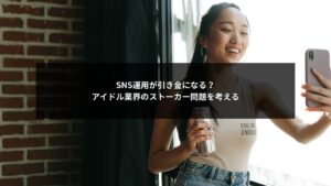SNS運用が原因で発生するアイドル業界のストーカー問題とリスク構造