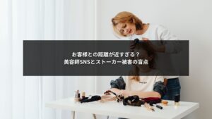 美容師のSNS運用で距離感が近くなりストーカー被害につながるリスクを示すイメージ